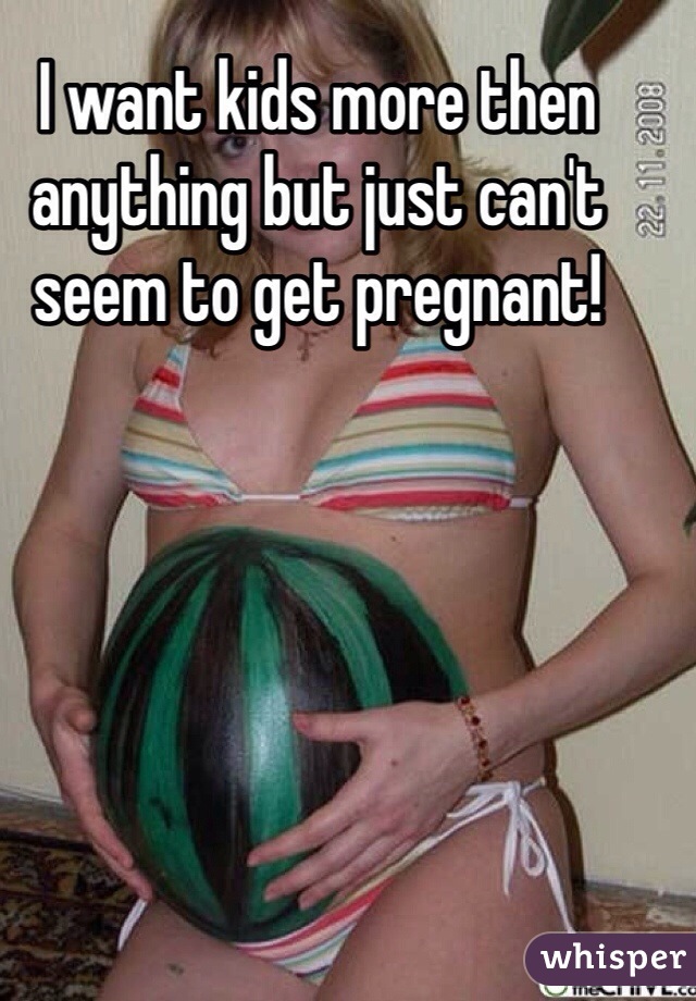 I want kids more then anything but just can't seem to get pregnant! 