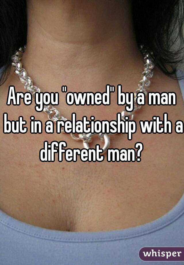 Are you "owned" by a man but in a relationship with a different man? 