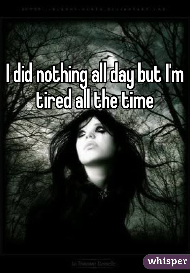 I did nothing all day but I'm tired all the time
