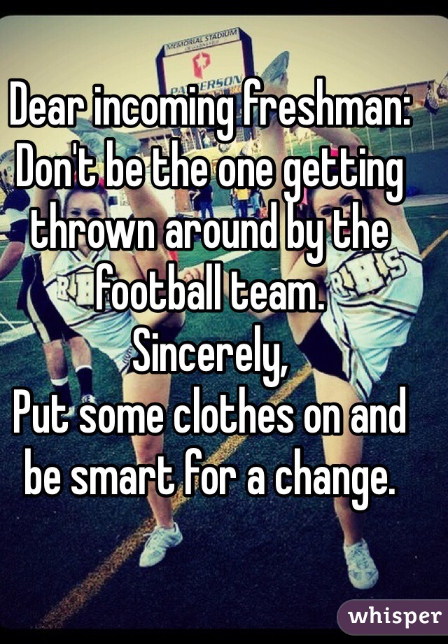 Dear incoming freshman:
Don't be the one getting thrown around by the football team.
Sincerely,
Put some clothes on and be smart for a change. 