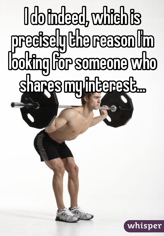 I do indeed, which is precisely the reason I'm looking for someone who shares my interest…