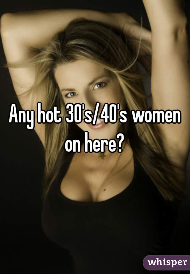 Any hot 30's/40's women on here? 