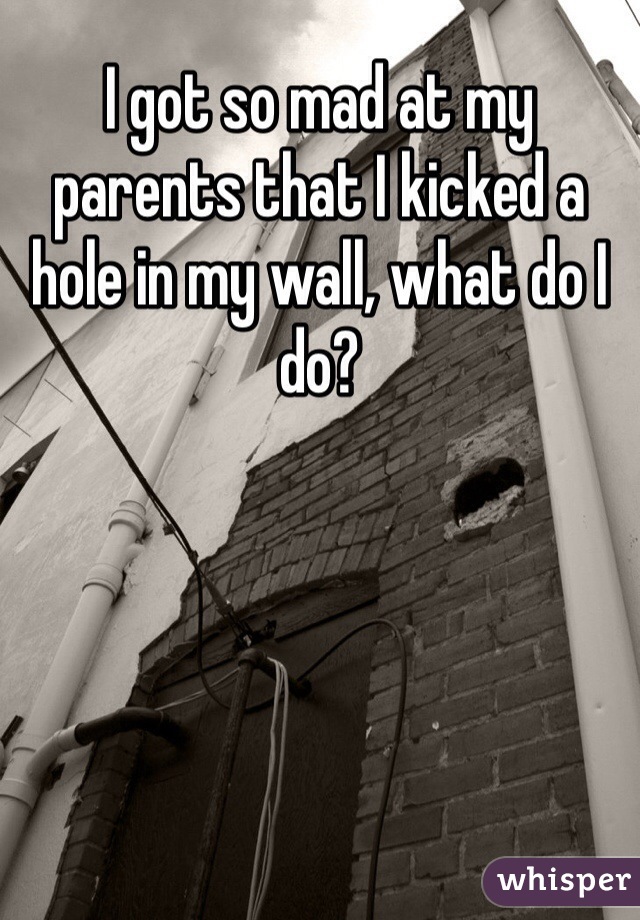 I got so mad at my parents that I kicked a hole in my wall, what do I do?
