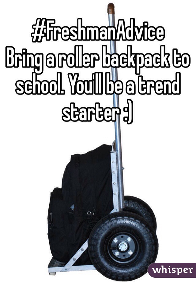 #FreshmanAdvice
Bring a roller backpack to school. You'll be a trend starter :)