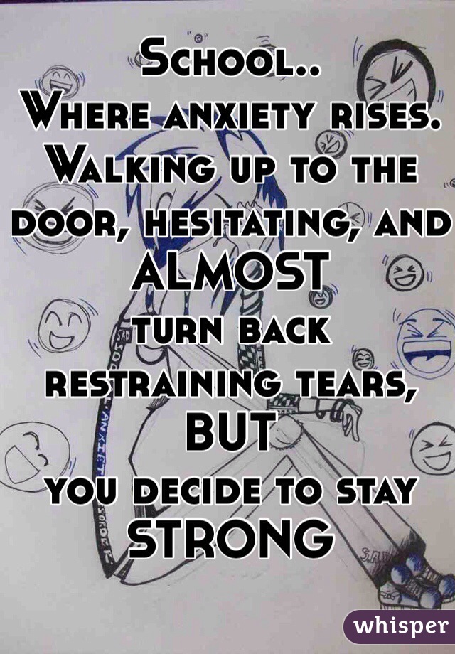 School..
Where anxiety rises. Walking up to the door, hesitating, and
ALMOST 
turn back restraining tears,
BUT 
you decide to stay STRONG