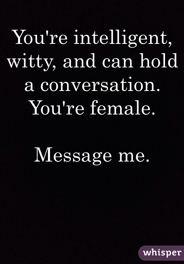 You're intelligent, witty, and can hold a conversation.
You're female.

Message me. 