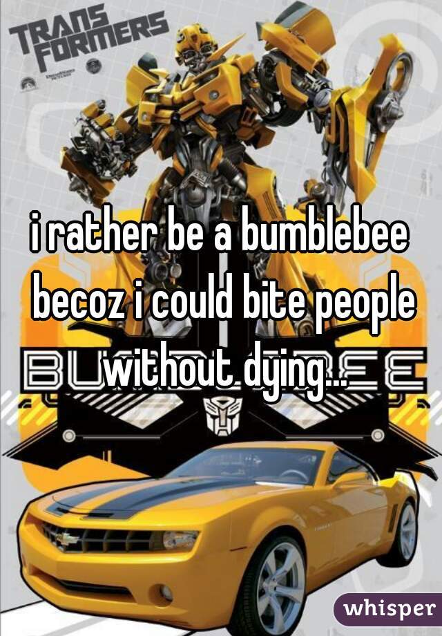i rather be a bumblebee becoz i could bite people without dying...
