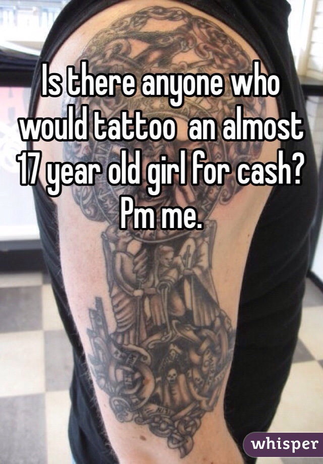 Is there anyone who would tattoo  an almost 17 year old girl for cash? Pm me. 