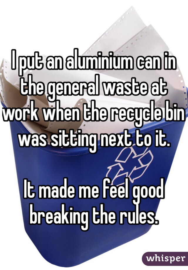 I put an aluminium can in the general waste at work when the recycle bin was sitting next to it. 

It made me feel good breaking the rules. 