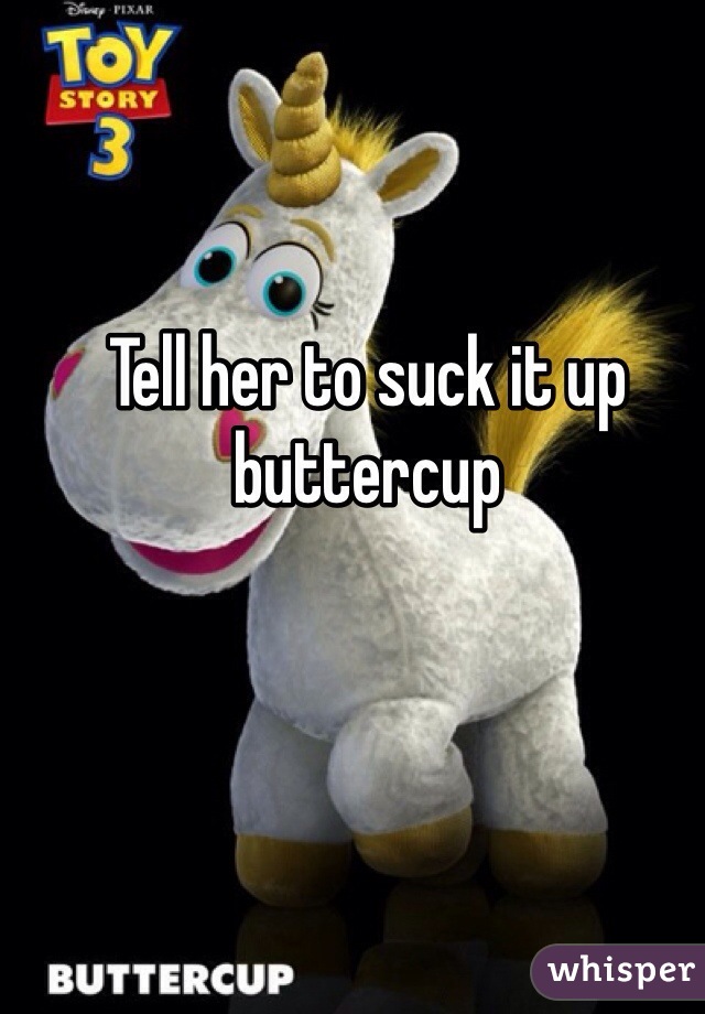 Tell her to suck it up buttercup 