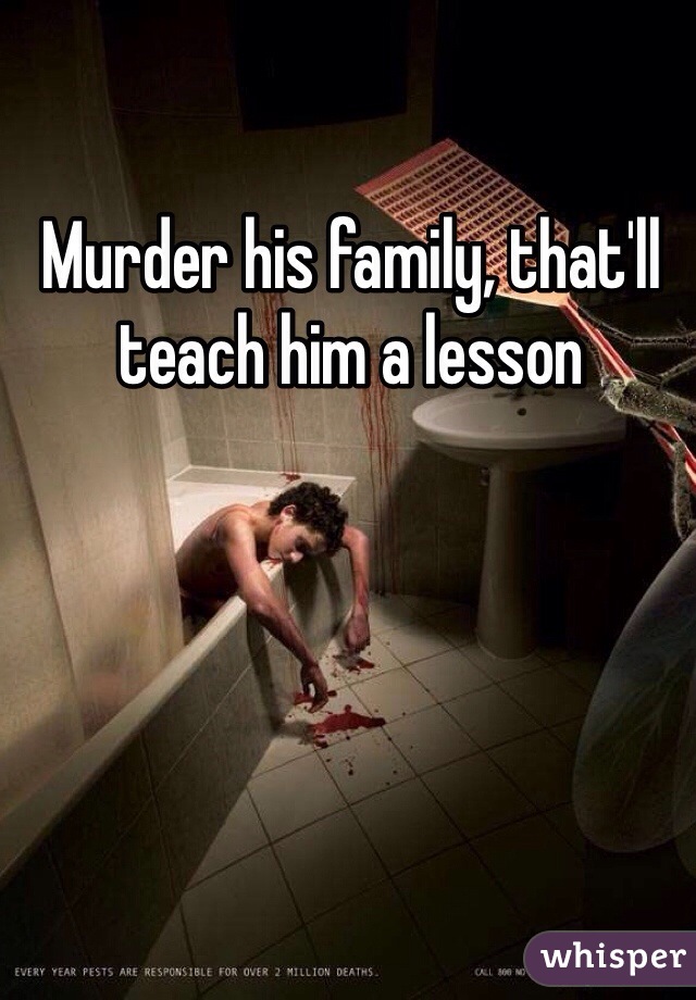 Murder his family, that'll teach him a lesson