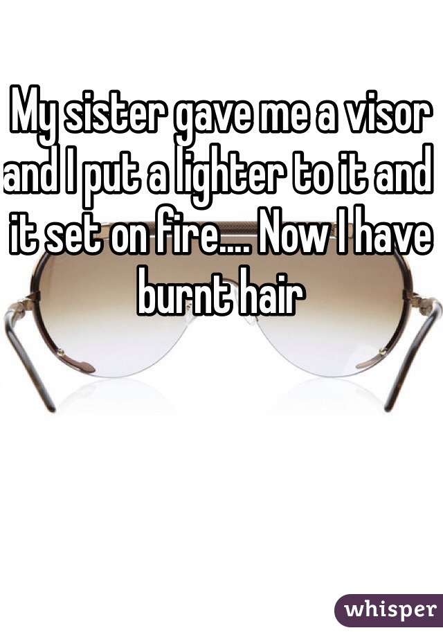 My sister gave me a visor and I put a lighter to it and it set on fire.... Now I have burnt hair