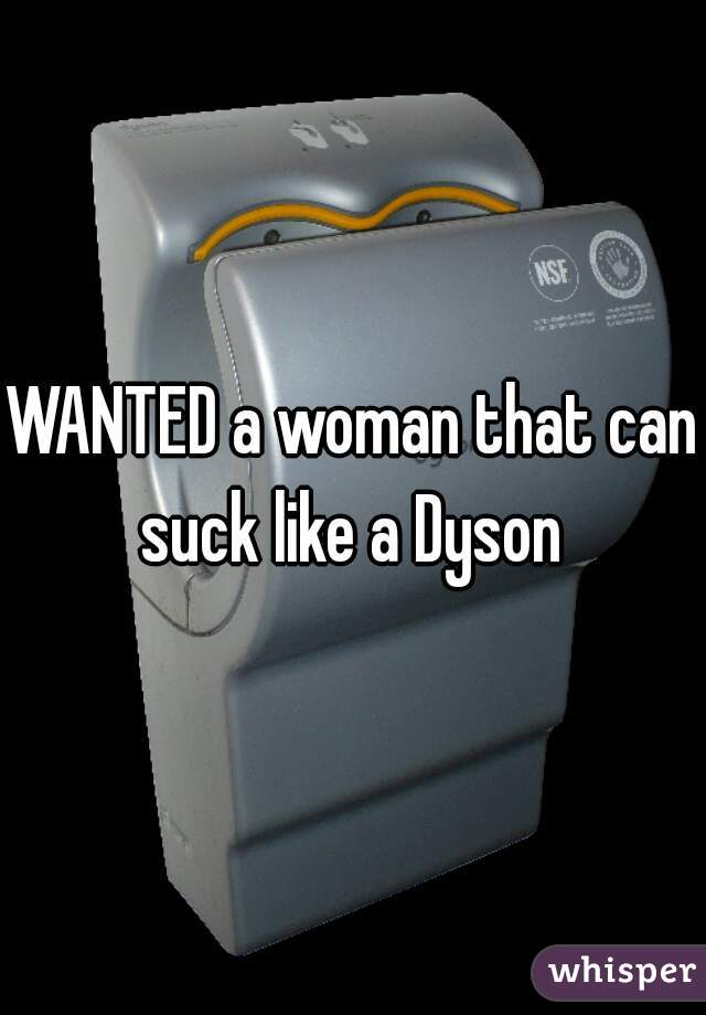 WANTED a woman that can suck like a Dyson 