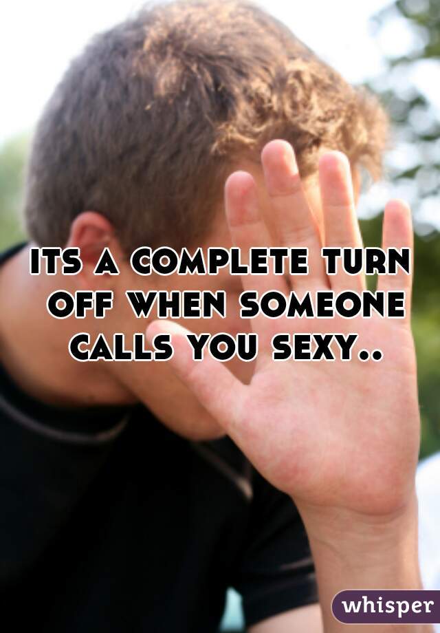 its a complete turn off when someone calls you sexy..