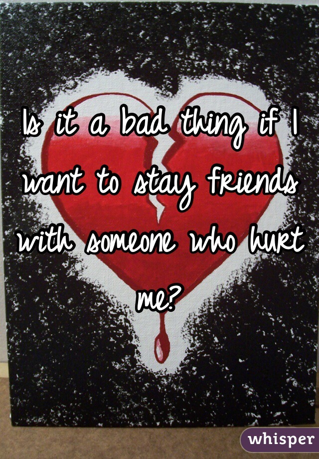 Is it a bad thing if I want to stay friends with someone who hurt me?