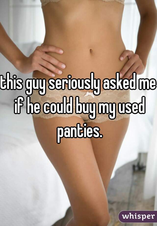 this guy seriously asked me if he could buy my used panties.