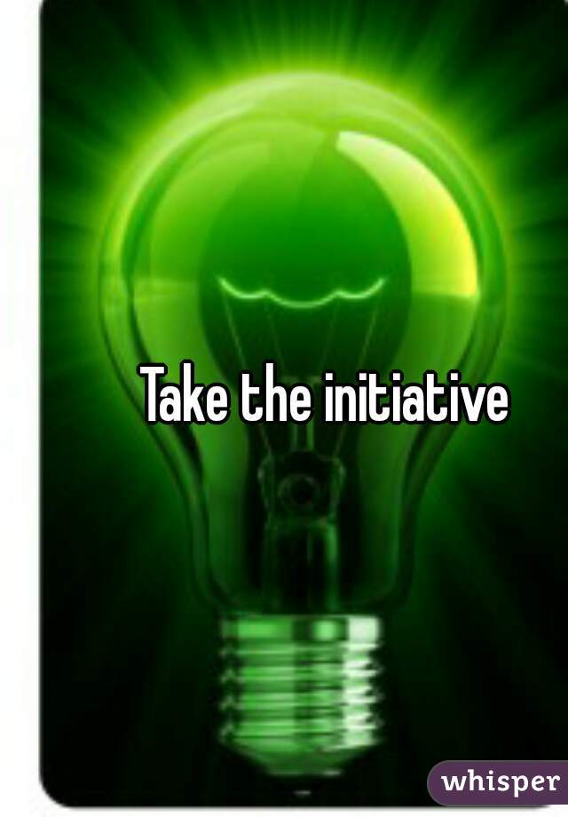 Take the initiative