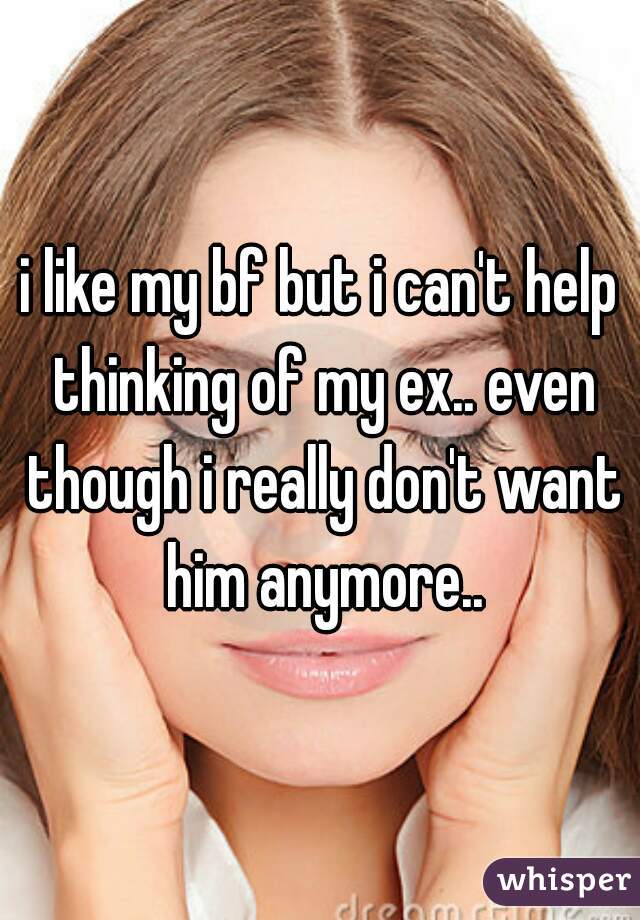 i like my bf but i can't help thinking of my ex.. even though i really don't want him anymore..