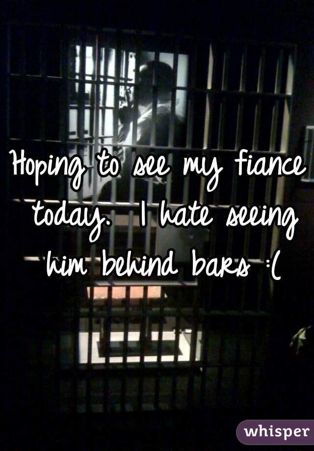 Hoping to see my fiance today.  I hate seeing him behind bars :(