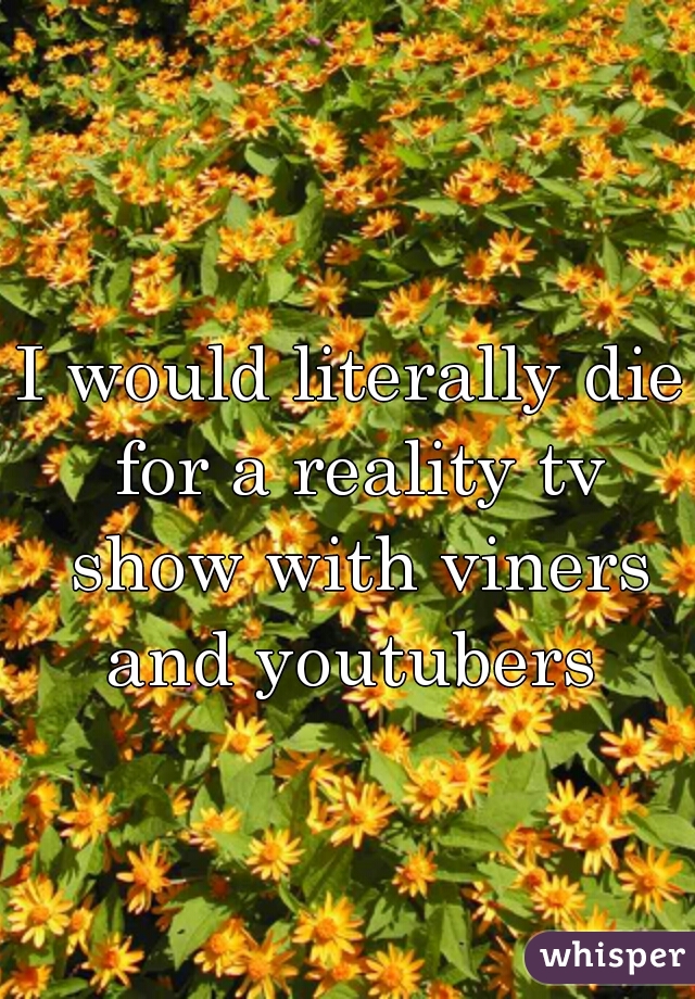 I would literally die for a reality tv show with viners and youtubers 