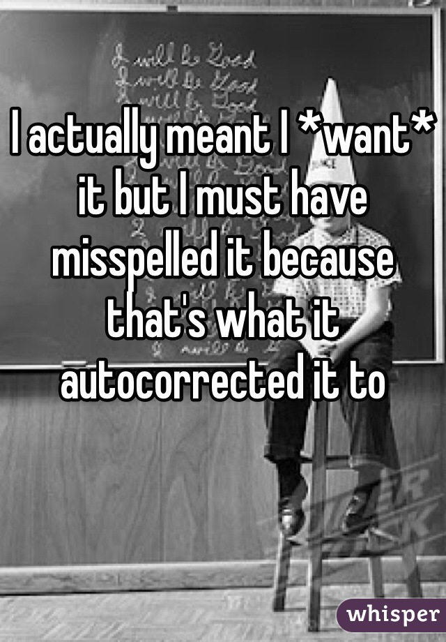 I actually meant I *want* it but I must have misspelled it because that's what it autocorrected it to 