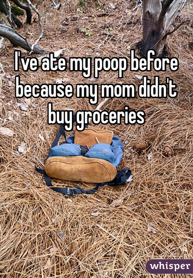 I've ate my poop before because my mom didn't buy groceries 
