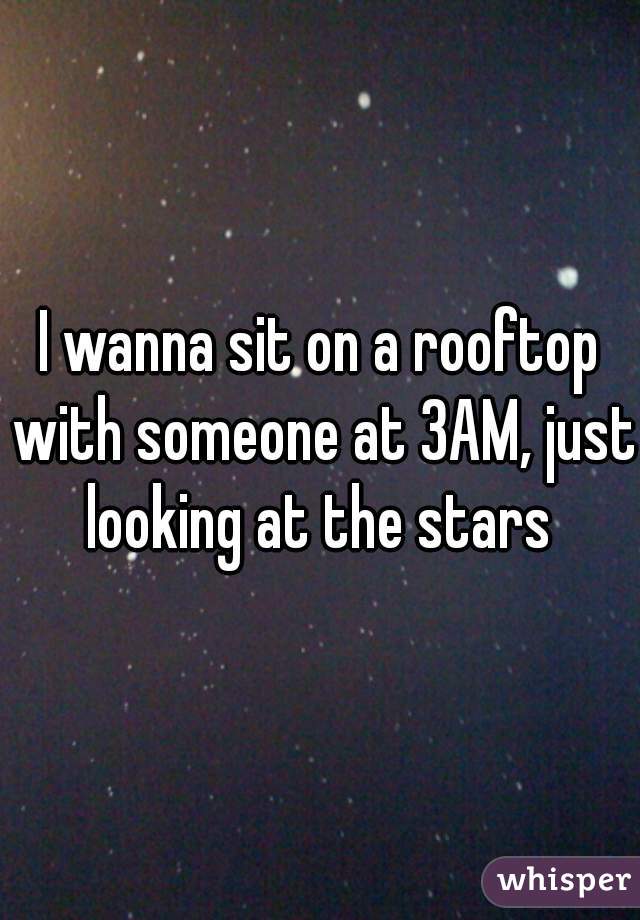 I wanna sit on a rooftop with someone at 3AM, just looking at the stars 