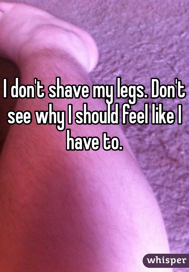 I don't shave my legs. Don't see why I should feel like I have to. 