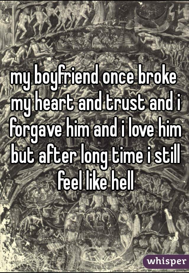 my boyfriend once broke my heart and trust and i forgave him and i love him but after long time i still feel like hell