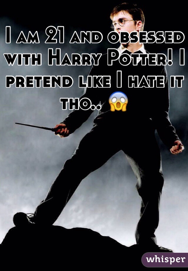 I am 21 and obsessed with Harry Potter! I pretend like I hate it tho.. 😱