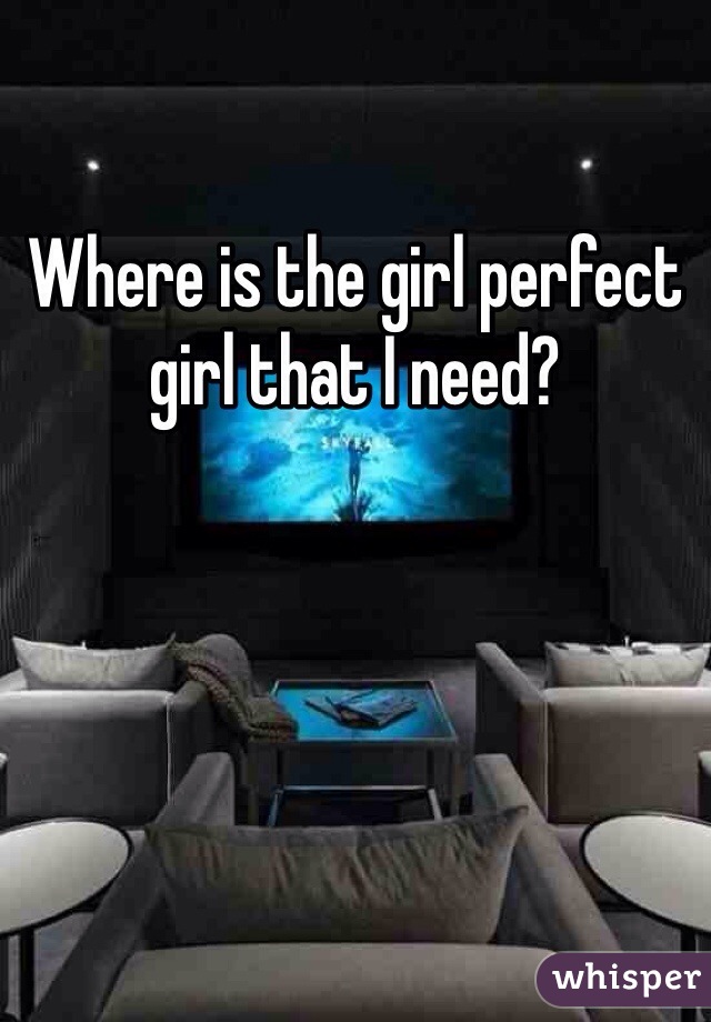 Where is the girl perfect girl that I need? 