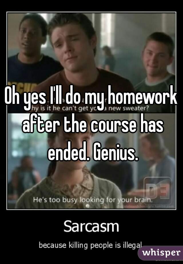 Oh yes I'll do my homework after the course has ended. Genius.