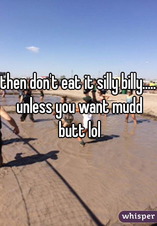 then don't eat it silly billy..... unless you want mudd butt lol