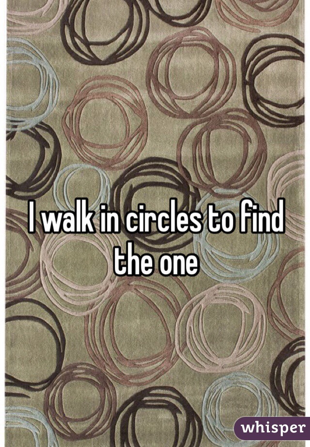 I walk in circles to find the one 
