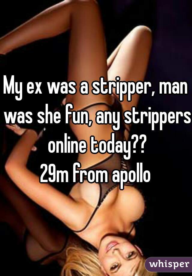 My ex was a stripper, man was she fun, any strippers online today??
29m from apollo