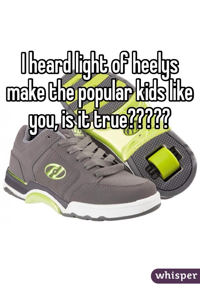 I heard light of heelys make the popular kids like you, is it true?????