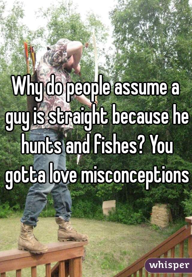 Why do people assume a guy is straight because he hunts and fishes? You gotta love misconceptions