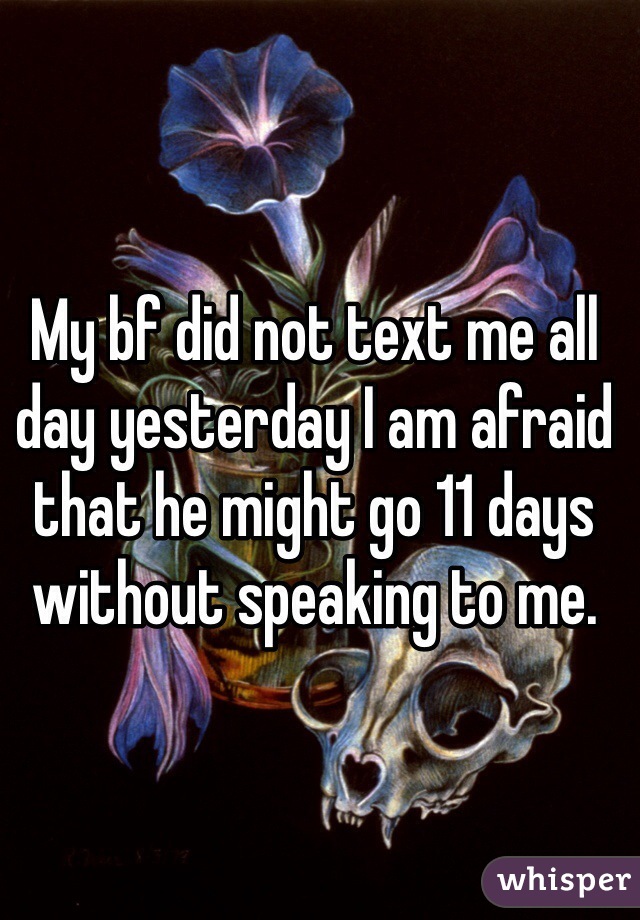 My bf did not text me all day yesterday I am afraid that he might go 11 days without speaking to me. 