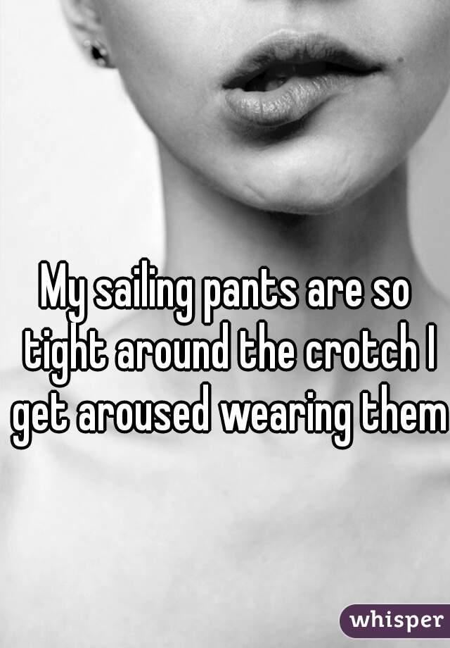 My sailing pants are so tight around the crotch I get aroused wearing them