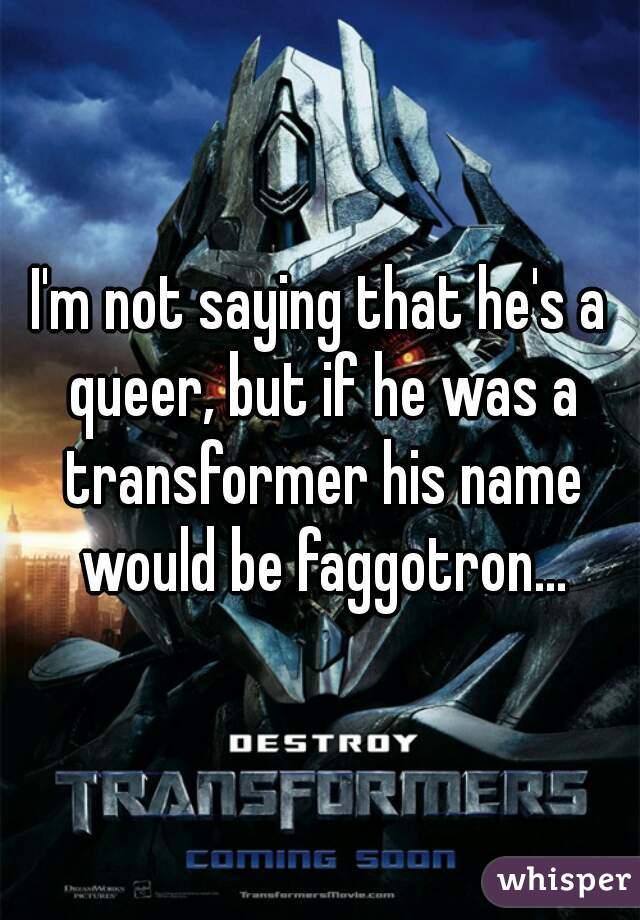 I'm not saying that he's a queer, but if he was a transformer his name would be faggotron...