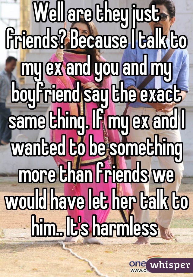 Well are they just friends? Because I talk to my ex and you and my boyfriend say the exact same thing. If my ex and I wanted to be something more than friends we would have let her talk to him.. It's harmless 