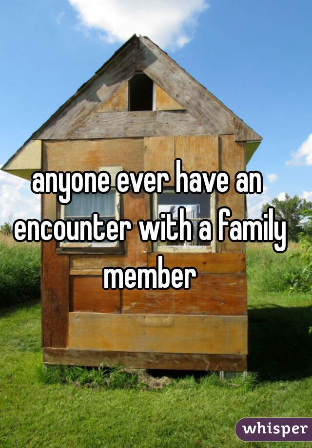 anyone ever have an encounter with a family member