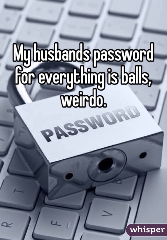My husbands password for everything is balls, weirdo. 