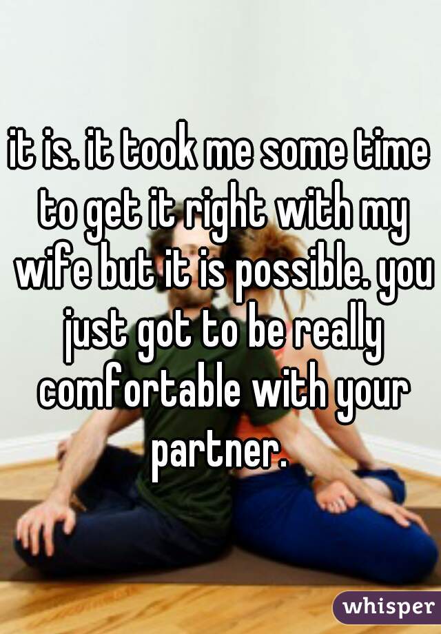 it is. it took me some time to get it right with my wife but it is possible. you just got to be really comfortable with your partner. 