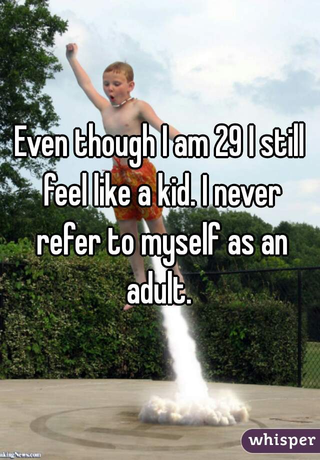 Even though I am 29 I still feel like a kid. I never refer to myself as an adult. 