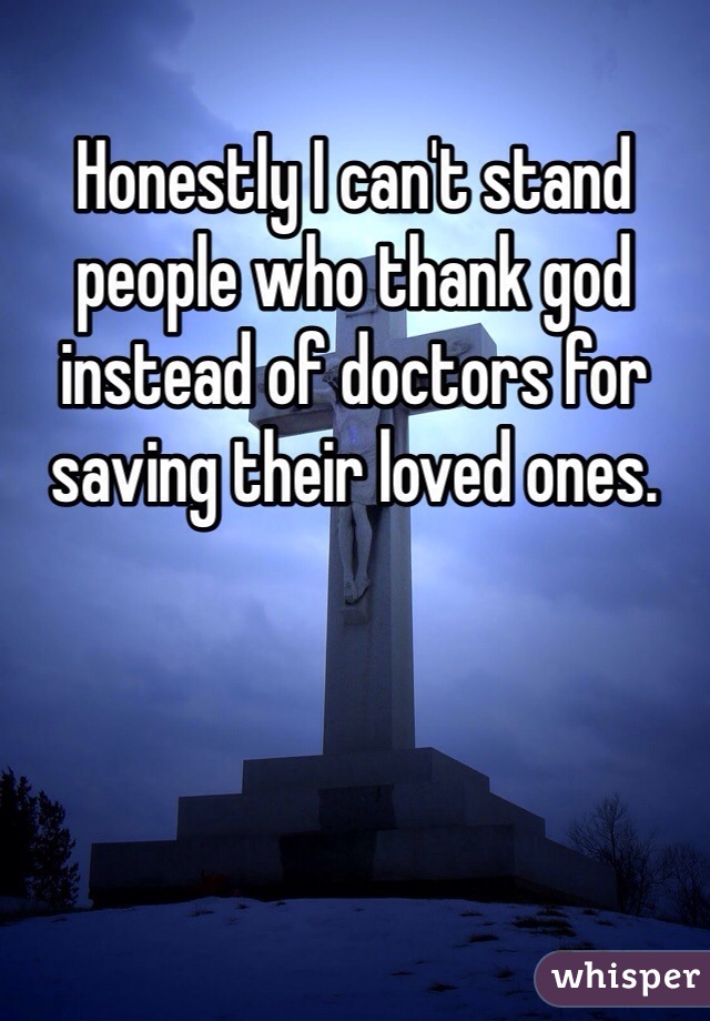 Honestly I can't stand people who thank god instead of doctors for saving their loved ones. 