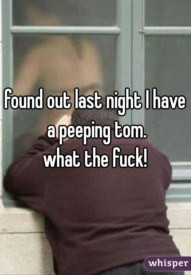 found out last night I have a peeping tom.
what the fuck!