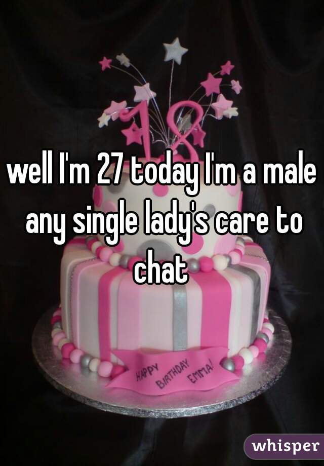 well I'm 27 today I'm a male any single lady's care to chat 