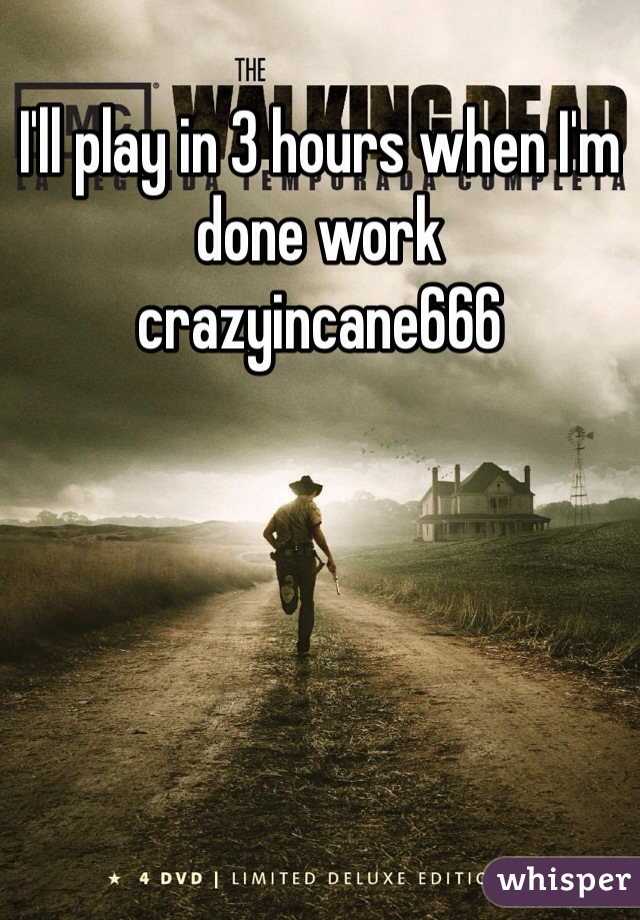 I'll play in 3 hours when I'm done work    crazyincane666