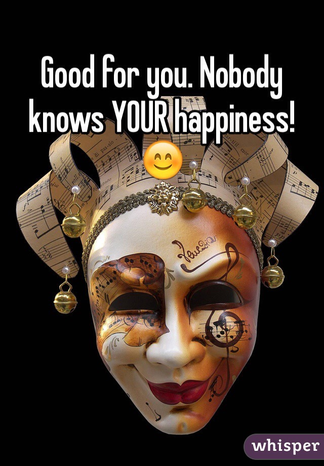 Good for you. Nobody knows YOUR happiness! 😊